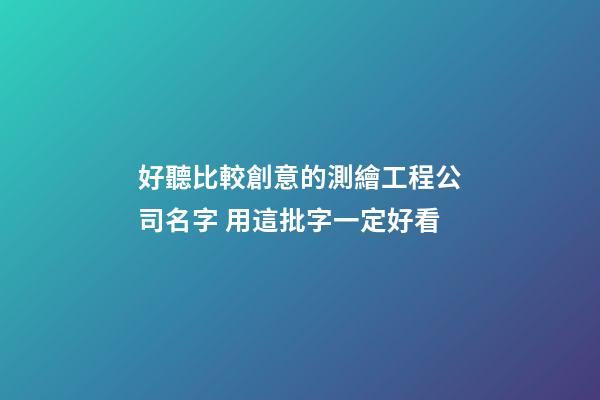 好聽比較創意的測繪工程公司名字 用這批字一定好看-第1張-公司起名-玄機派